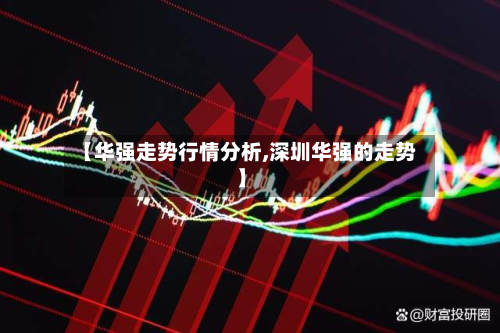 【华强走势行情分析,深圳华强的走势】-第1张图片