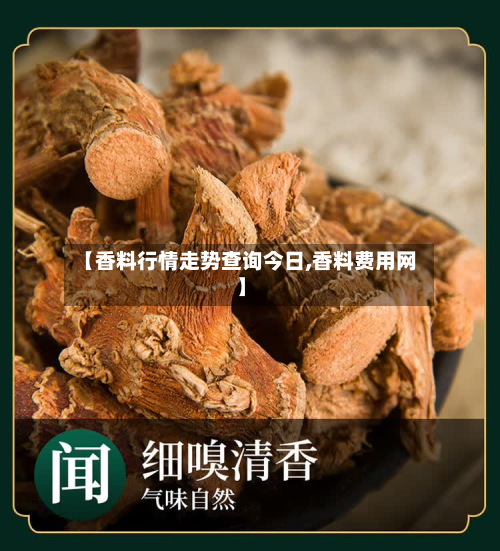 【香料行情走势查询今日,香料费用网】-第1张图片
