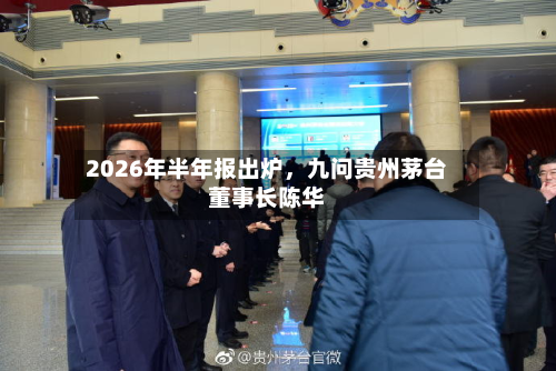 2026年半年报出炉，九问贵州茅台董事长陈华-第1张图片