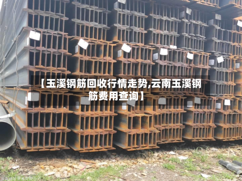 【玉溪钢筋回收行情走势,云南玉溪钢筋费用查询】-第1张图片