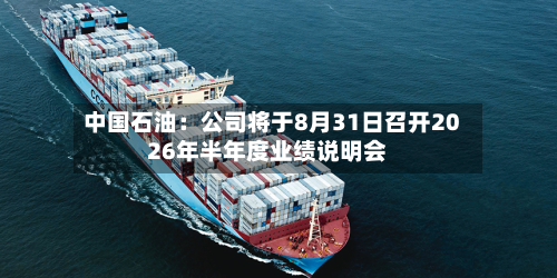 中国石油：公司将于8月31日召开2026年半年度业绩说明会-第1张图片