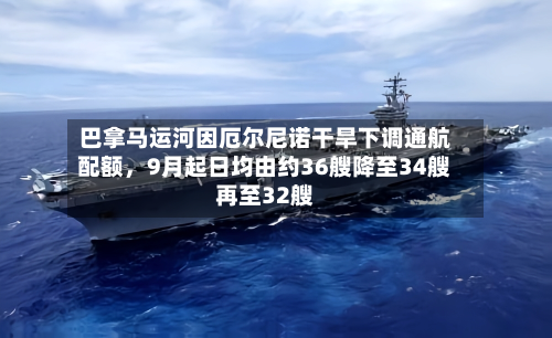 巴拿马运河因厄尔尼诺干旱下调通航配额，9月起日均由约36艘降至34艘再至32艘-第1张图片