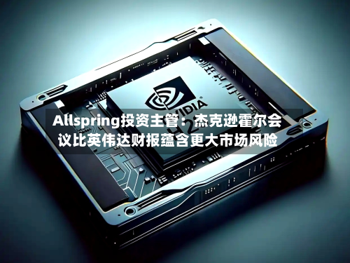 Allspring投资主管：杰克逊霍尔会议比英伟达财报蕴含更大市场风险-第1张图片