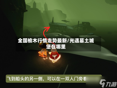 全国榆木行情走势最新/光遇墓土城堡在哪里-第1张图片