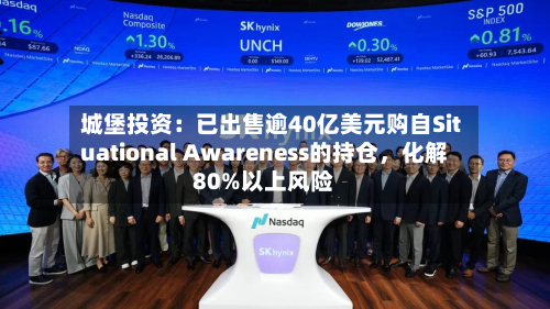城堡投资：已出售逾40亿美元购自Situational Awareness的持仓，化解80%以上风险-第1张图片