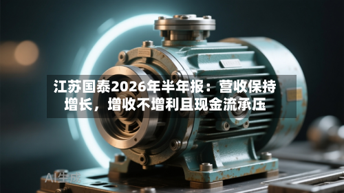江苏国泰2026年半年报：营收保持增长	，增收不增利且现金流承压-第2张图片