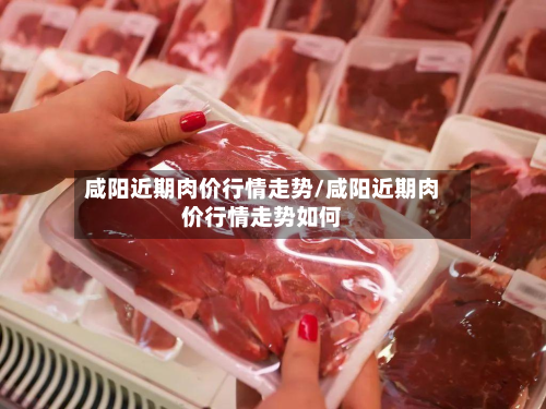 咸阳近期肉价行情走势/咸阳近期肉价行情走势如何-第2张图片