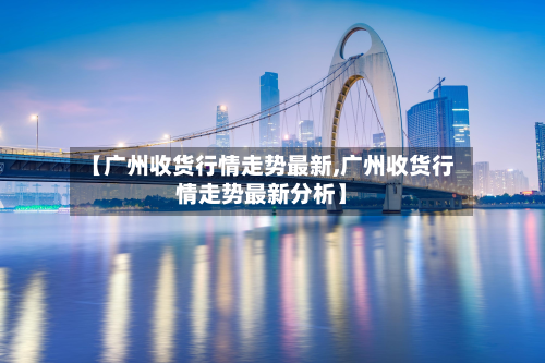 【广州收货行情走势最新,广州收货行情走势最新分析】-第1张图片