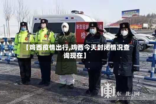 【鸡西疫情出行,鸡西今天封闭情况查询现在】-第1张图片