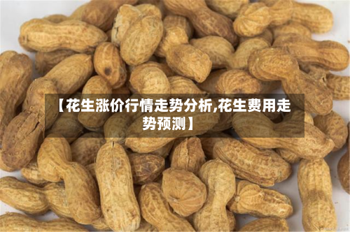 【花生涨价行情走势分析,花生费用走势预测】-第1张图片