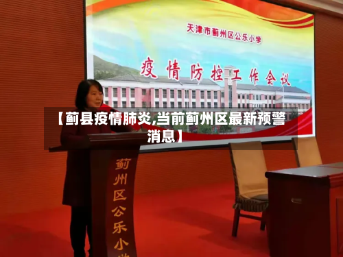 【蓟县疫情肺炎,当前蓟州区最新预警消息】-第1张图片
