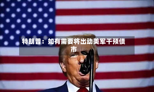 特朗普：如有需要将出动美军干预债市-第1张图片