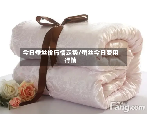 今日蚕丝价行情走势/蚕丝今日费用行情-第1张图片