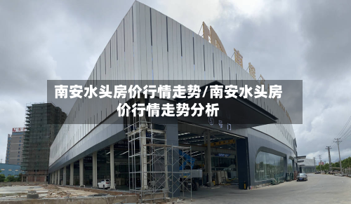 南安水头房价行情走势/南安水头房价行情走势分析-第3张图片