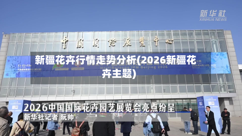 新疆花卉行情走势分析(2026新疆花卉主题)-第1张图片