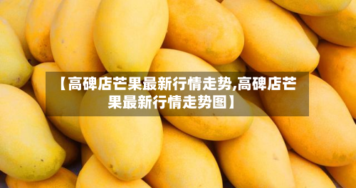 【高碑店芒果最新行情走势,高碑店芒果最新行情走势图】-第2张图片