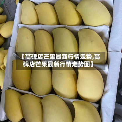 【高碑店芒果最新行情走势,高碑店芒果最新行情走势图】-第1张图片