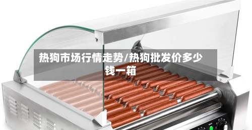 热狗市场行情走势/热狗批发价多少钱一箱-第1张图片