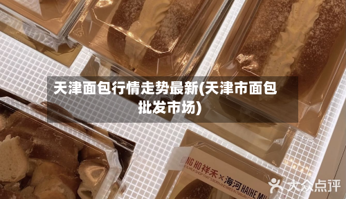 天津面包行情走势最新(天津市面包批发市场)-第1张图片