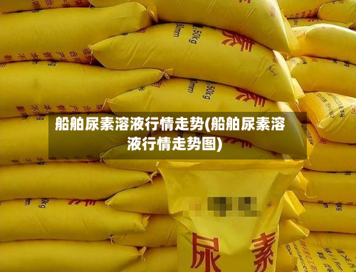 船舶尿素溶液行情走势(船舶尿素溶液行情走势图)-第1张图片