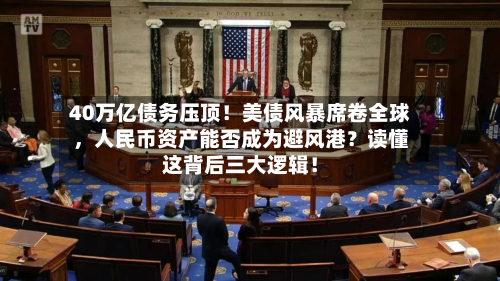 40万亿债务压顶！美债风暴席卷全球	，人民币资产能否成为避风港？读懂这背后三大逻辑！-第1张图片
