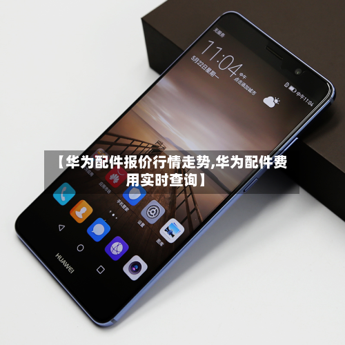 【华为配件报价行情走势,华为配件费用实时查询】-第1张图片