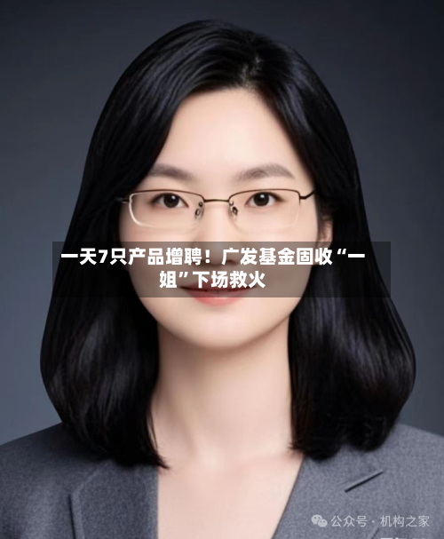 一天7只产品增聘！广发基金固收“一姐	”下场救火-第2张图片