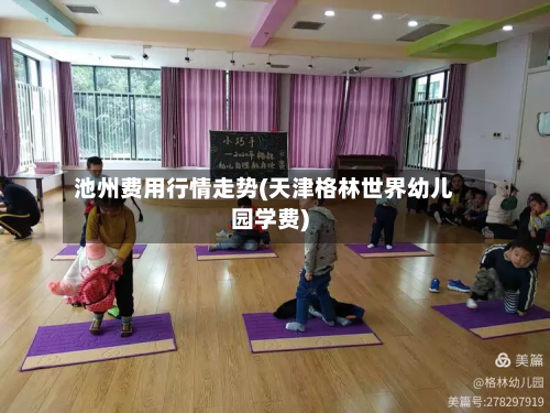 池州费用行情走势(天津格林世界幼儿园学费)-第1张图片