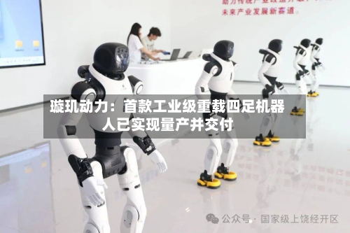 璇玑动力：首款工业级重载四足机器人已实现量产并交付-第1张图片