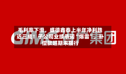 毛利率下滑，盛德鑫泰上半年净利跌近三成！子公司业绩承诺“爆雷”	，补偿款超期未履行-第3张图片