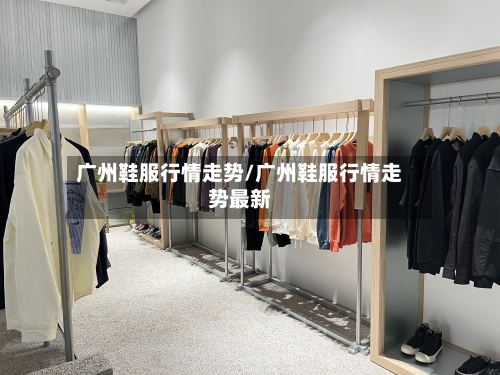 广州鞋服行情走势/广州鞋服行情走势最新-第2张图片