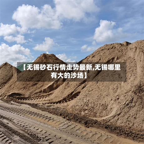 【无锡砂石行情走势最新,无锡哪里有大的沙场】-第1张图片