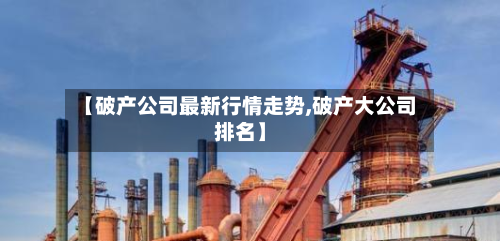 【破产公司最新行情走势,破产大公司排名】-第2张图片