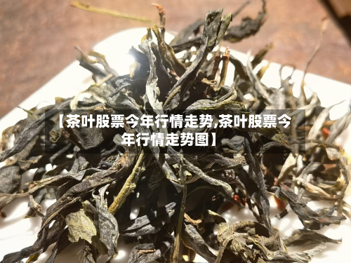 【茶叶股票今年行情走势,茶叶股票今年行情走势图】-第2张图片