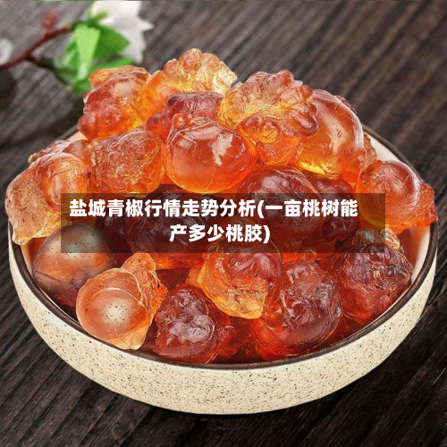 盐城青椒行情走势分析(一亩桃树能产多少桃胶)-第2张图片