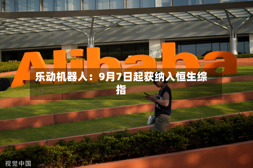 乐动机器人：9月7日起获纳入恒生综指-第2张图片
