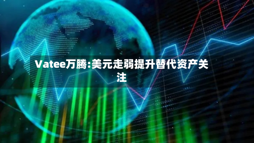Vatee万腾:美元走弱提升替代资产关注-第1张图片