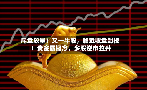 尾盘放量！又一牛股，临近收盘封板！贵金属概念	，多股逆市拉升-第2张图片