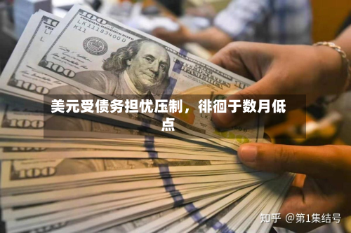 美元受债务担忧压制	，徘徊于数月低点-第2张图片