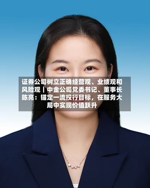 证券公司树立正确经营观、业绩观和风险观｜中金公司党委书记	、董事长陈亮：锚定一流投行目标，在服务大局中实现价值跃升-第1张图片