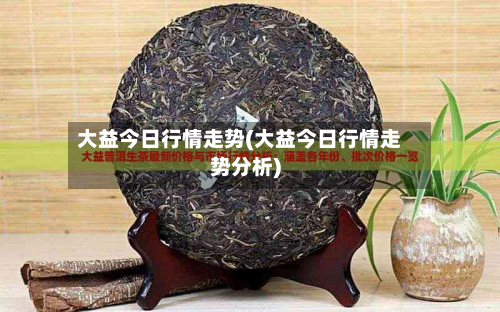大益今日行情走势(大益今日行情走势分析)-第1张图片