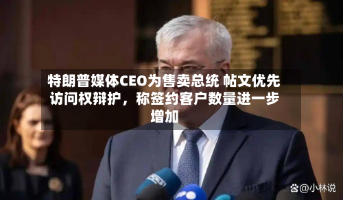 特朗普媒体CEO为售卖总统 帖文优先访问权辩护	，称签约客户数量进一步增加-第1张图片