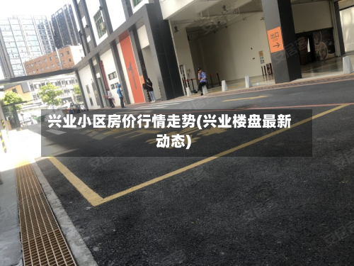 兴业小区房价行情走势(兴业楼盘最新动态)-第1张图片