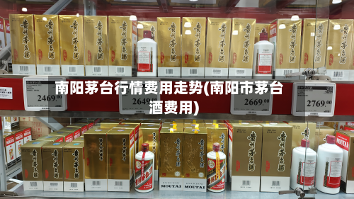 南阳茅台行情费用走势(南阳市茅台酒费用)-第2张图片