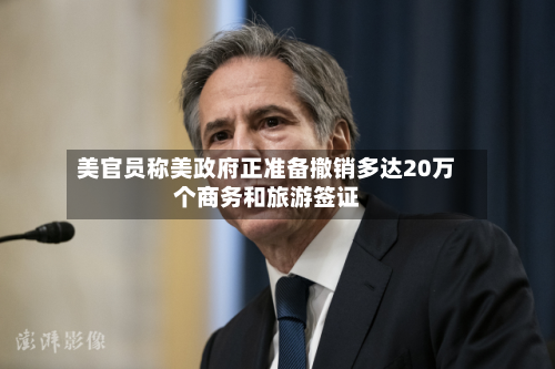 美官员称美政府正准备撤销多达20万个商务和旅游签证-第1张图片