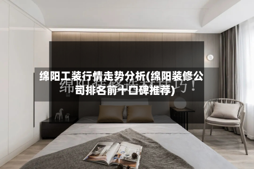 绵阳工装行情走势分析(绵阳装修公司排名前十口碑推荐)-第3张图片