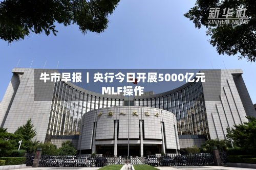 牛市早报｜央行今日开展5000亿元MLF操作-第3张图片