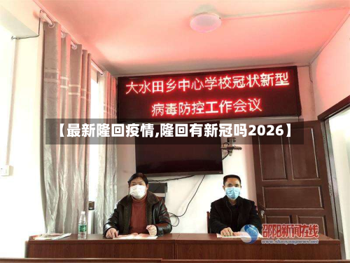 【最新隆回疫情,隆回有新冠吗2026】-第2张图片