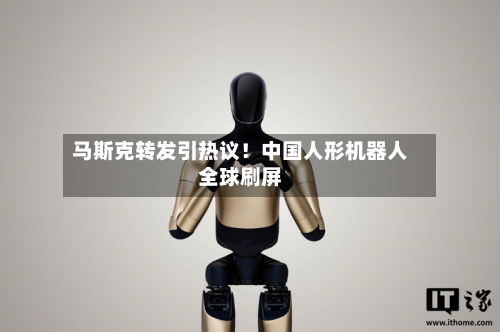 马斯克转发引热议！中国人形机器人全球刷屏-第1张图片