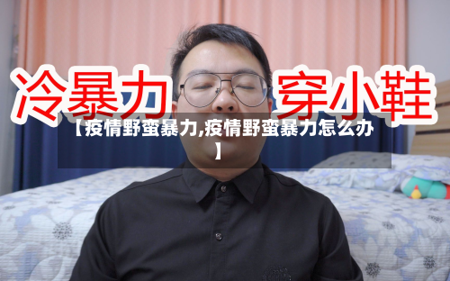 【疫情野蛮暴力,疫情野蛮暴力怎么办】-第1张图片